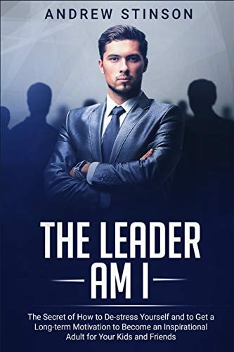 The Leader Am I The Secret of How to De-Stress Yourself and to Get a Long-term Motivation to Become an Inspirational Adult for Your Kids and Friends