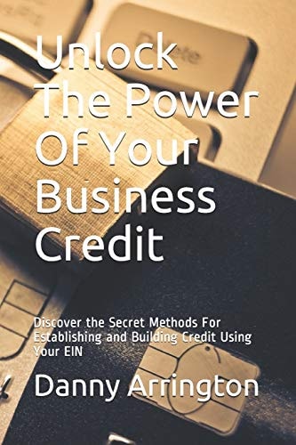Unlock The Power Of Your Business Credit Discover the Secret Methods For Establishing and Building Credit Using Your EIN