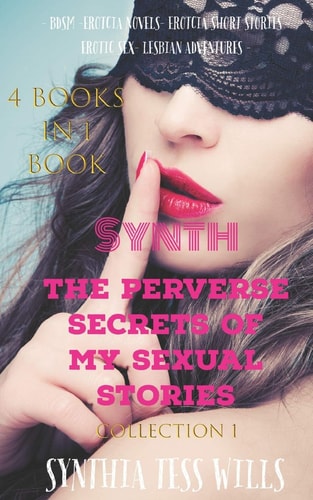 Synth The Perverse Secrets of My Sexual Stories Collection 1 (4 Books in 1 Book) - BDSM - Erotcia Novels - Erotcia Short Stories - Erotic Sex - Lesbian Adventures -