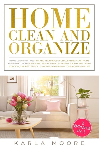 Home Clean & Organize 2 Books in 1 - Organized Home, Ideas and Tips for Decluttering Your Home, Room by Room, the Better Solution for Organizing Your House and Life + Home Cleaning Tips: Tips and Techniques For Cleaning Your Home