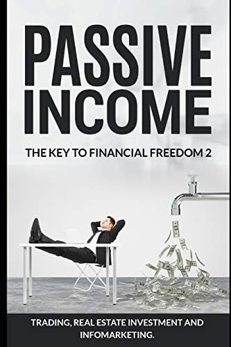 Passive Income. The Key To Financial Freedom 2 Including Trading, Real Estate Investment and Infomarketing