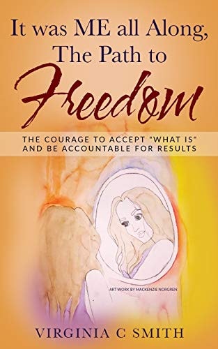 It Was ME All Along, the Path to FREEDOM The Courage to Accept 'What Is' and Be Accountable for Results