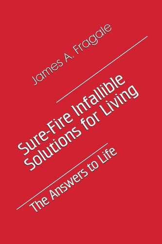 Sure-Fire Infallible Solutions for Living The Answers to Life