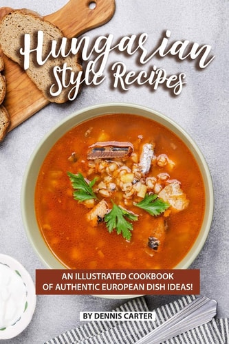 Hungarian Style Recipes An Illustrated Cookbook of Authentic European Dish Ideas!