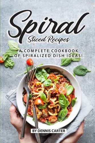 Spiral Sliced Recipes A Complete Cookbook of Spiralized Dish Ideas!