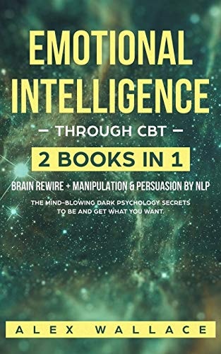 Emotional Intelligence The Mind-Blowing Dark Psychology Secrets To Be And Get What You Want.