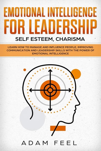 Emotional Intelligence for Leadership Learn How to Manage and Influence People, Improving Communication and Leadership Skills with The Power of Emotional Intelligence (Self Esteem, Charisma)