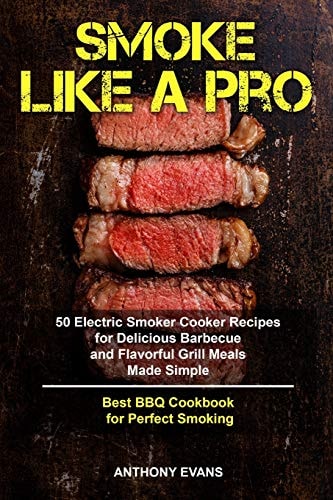 Smoke Like a Pro 50 Electric Smoker Cooker Recipes for Delicious Barbecue and Flavorful Grill Meals Made Simple, Best BBQ Cookbook for Perfect Smoking