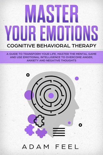 Master Your Emotions A Guide to Transform Your Life, Master the Mental Game and Use Emotional Intelligence to Overcome Anger, Anxiety and Negative Thoughts (Cognitive Behavioral Therapy)