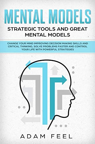 Mental Models Change Your Mind Improving Decision Making Skills and Critical Thinking, Solve Problems Faster and Control Your Life with Powerful Strategies, Strategic Tools and Great Mental Models
