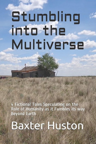 Stumbling Into the Multiverse 4 Fictional Tales Speculating on the Role of Humanity As It Fumbles Its Way Beyond Earth