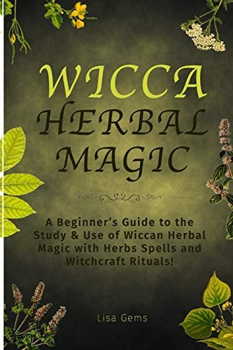 Wicca Herbal Magic A Beginner's Guide to the Study and Use of Wiccan Herbal Magic with Herbs Spells and Witchcraft Rituals!