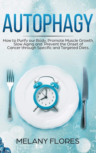 Autophagy How to Purify Our Body, Promote Muscle Growth, Slow Aging and Prevent the Onset of Cancer Through Intermittent Fasting, Keto Diet and Other Specific and Targeted Diets!