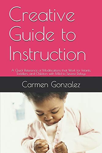 Creative Guide to Instruction A Quick Reference of Modifications That Work for Infants, Toddlers, and Children with Mild to Severe Delays