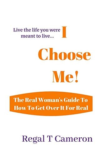 I Choose Me The Real Woman's Guide To How To Get Over It For Real