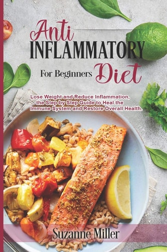 Anti-Inflammatory Diet for Beginners Lose Weight and Reduce Inflammation, the Step by Step Guide to Heal the Immune System and Restore Overall Health.