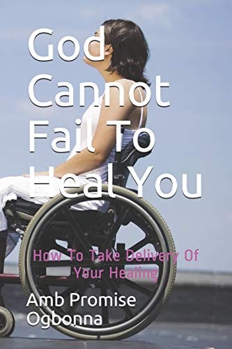 God Cannot Fail To Heal You How To Take Delivery Of Your Healing