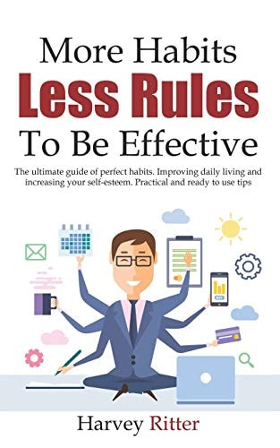 More Habits Less Rules, To be Effective The Ultimate Guide of Perfect Habits. Improving Daily Living Style and Increasing Your Self- Esteem. Practical and Ready to Use Tips