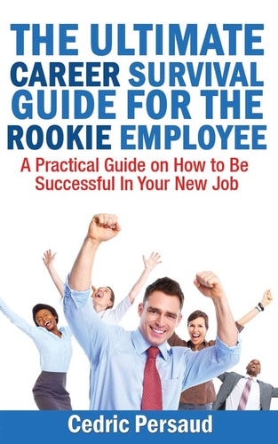 The Ultimate Career Survival Guide for the Rookie Employee A Practical Guide on How to Be Successful in Your New Job