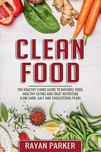 Clean Food The Healthy Living Guide to Natural Food, Healthy Eating and Fruit Nutrition (Low Carb, Salt and Cholesterol Plan)