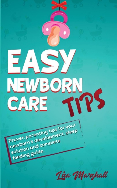 Easy Newborn Care Tips: Proven Parenting Tips For Your Newborns Development, Sleep Solution And Complete Feeding Guide