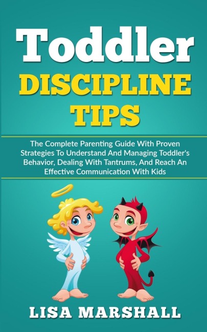 Toddler Discipline Tips: The Complete Parenting Guide With Proven Strategies To Understand And Managing Toddlers Behavior, Dealing With Tantrums, And Reach An Effective Communication With Kids