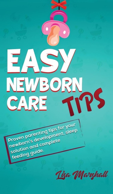 Easy Newborn Care Tips: Proven Parenting Tips For Your Newborns Development, Sleep Solution And Complete Feeding Guide