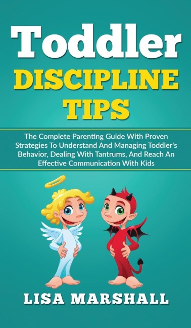 Toddler Discipline Tips: The Complete Parenting Guide With Proven Strategies To Understand And Managing Toddlers Behavior, Dealing With Tantrums, And Reach An Effective Communication With Kids