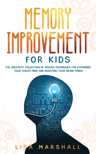 Memory Improvement For Kids: The Greatest Collection Of Proven Techniques For Expanding Your Childs Mind And Boosting Their Brain Power