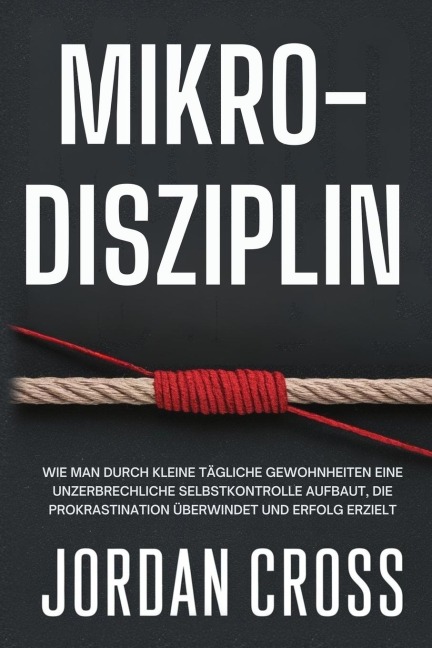 Mikro-Disziplin: Wie man durch kleine tägliche Gewohnheiten eine unzerbrechliche Selbstkontrolle aufbaut, die Prokrastination überwindet und Erfolg erzielt