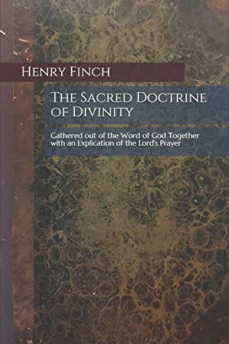 The Sacred Doctrine of Divinity Gathered Out of the Word of God Together with an Explication of the Lord's Prayer