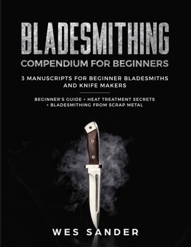Bladesmithing Compendium for Beginners: Beginner's Guide + Heat Treatment Secrets + Bladesmithing from Scrap Metal 3 Manuscripts for Beginner Bladesmiths and Knife Makers