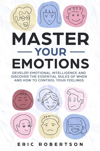 Master Your Emotions Develop Emotional Intelligence and Discover the Essential Rules of When and How to Control Your Feelings