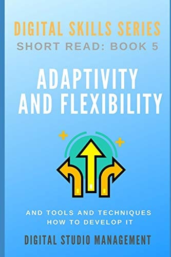 ADAPTIVITY and FLEXIBILITY and Tools and Techniques How to Develop It Digital Skills Series. Short Read: BOOK 5