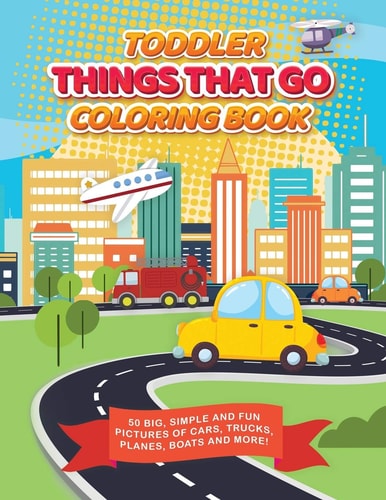Toddler Things That Go Coloring Book 50 Big, Simple and Fun Pictures of Cars, Trucks, Planes, Boats and More, 8. 5 X 11 Inches, Ages 2-4