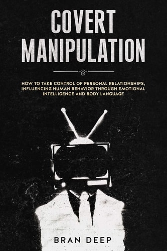 Covert Manipulation How to Take Control of Personal Relationships, Influencing Human Behavior Through Emotional Intelligence and Body Language