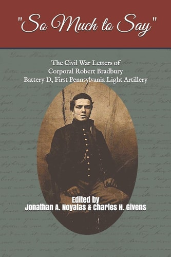 "So Much to Say" The Civil War Letters of Corporal Robert Bradbury, Battery D, First Pennsylvania Light Artillery