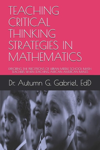 Teaching Critical Thinking Strategies in Mathematics Exploring the Perceptions of Urban Middle School Math Teachers When Teaching African American Males
