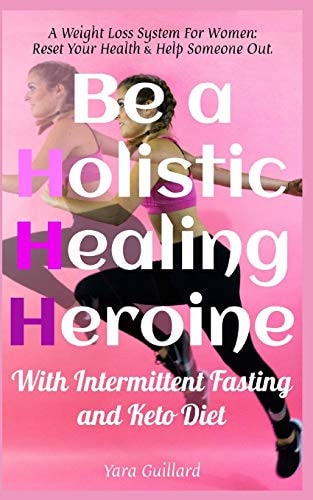 Be A Holistic Healing Heroine With Intermittent Fasting and Keto Diet A Weight Loss System For Women: Reset Your Health & Help Someone Out