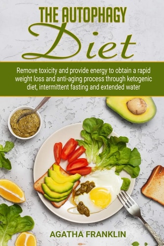 The Autophagy Diet Remove Toxicity and Provide Energy to Obtain A Rapid Weight Loss and Anti-Aging Process Through Ketogenic Diet, Intermittent Fasting and Extended Water By Agatha Franklin