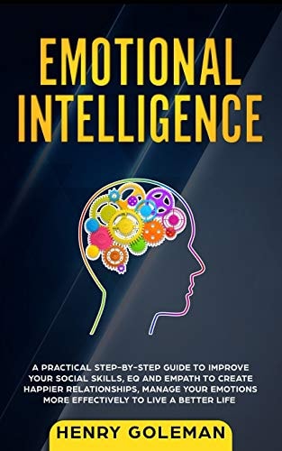 Emotional Intelligence A Practical Step By Step Guide To Improve Your Social Skills, EQ And Empath To Create Happier Relationships, Manage Your Emotions More Effectively To Live A Better Life