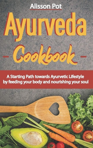 Ayurveda Cookbook A Starting Path Towards Ayurvetic Lifestyle by Feeding Your Body and Nourishing Your Soul