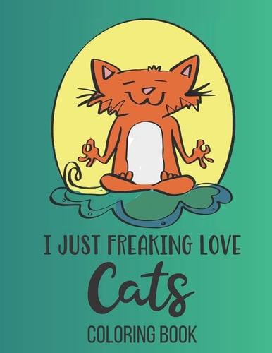 I Just Freaking Love Cats Funny Cats Coloring Book for Teens 8. 5 X 11, 30 Pages