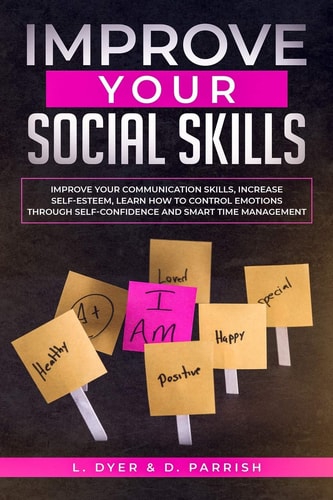 Improve Your Social Skills Improve Your Communication Skills, Increase Self-Esteem, Learn How to Control Emotions Through Self-Confidence and Smart Time Management