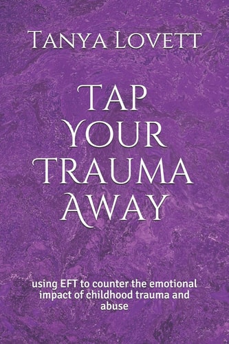 Tap Your Trauma Away Using EFT to Counter the Emotional Impact of Childhood Trauma and Abuse