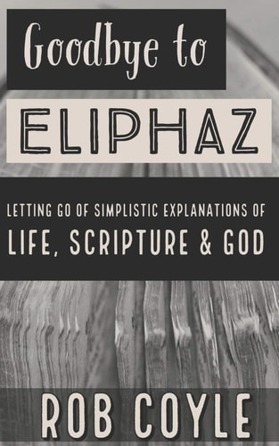 Goodbye to Eliphaz Letting Go of Simplistic Explanations of Life, Scripture & God
