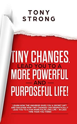 Tiny Changes, Lead You to a More Powerful and Purposeful Life! Learn How the Universe Gives You a Secret Gift and Discover How Tiny Changes Can Lead You to a Far More Fulfilling Life!