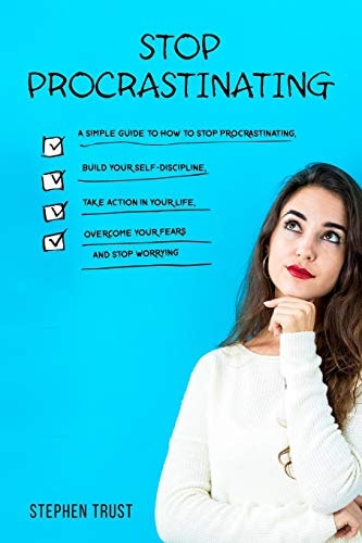 Stop Procrastinating A Simple Guide to How to Stop Procrastinating, Build Your Self-Discipline, Take Action in Your Life, Overcome Your Fears and Stop Worrying