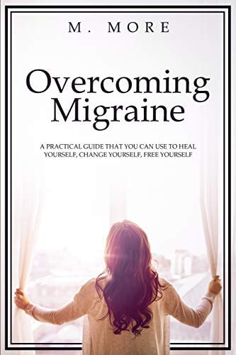 Overcoming Migraine A Practical Guide That You Can Use to Heal Yourself, Change Yourself, Free Yourself
