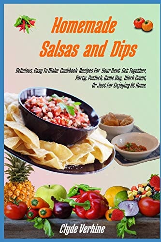 Homemade Salsas and Dips Delicious, Easy To Make Cookbook Recipes For Your Next Get Together, Party, Potluck, Game Day, Work Event, Or Just For Enjoying At Home.